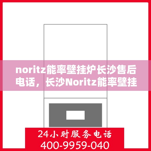noritz能率壁挂炉长沙售后电话，长沙Noritz能率壁挂炉售后电话及维修服务指南