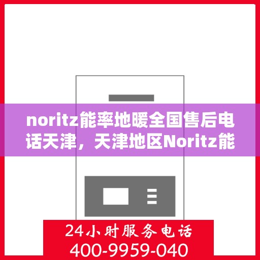 noritz能率地暖全国售后电话天津，天津地区Noritz能率地暖全国售后专线电话服务
