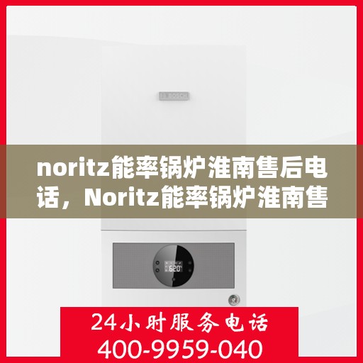 noritz能率锅炉淮南售后电话，Noritz能率锅炉淮南售后服务热线及维修指南