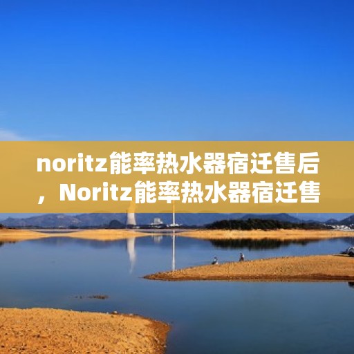noritz能率热水器宿迁售后，Noritz能率热水器宿迁售后服务中心，专业团队，高效服务