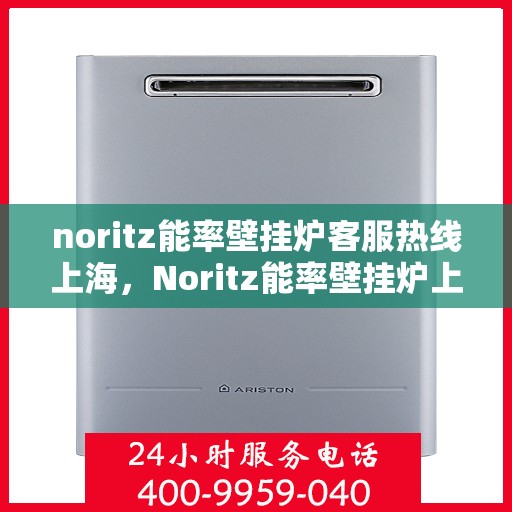 noritz能率壁挂炉客服热线上海，Noritz能率壁挂炉上海客服热线指南