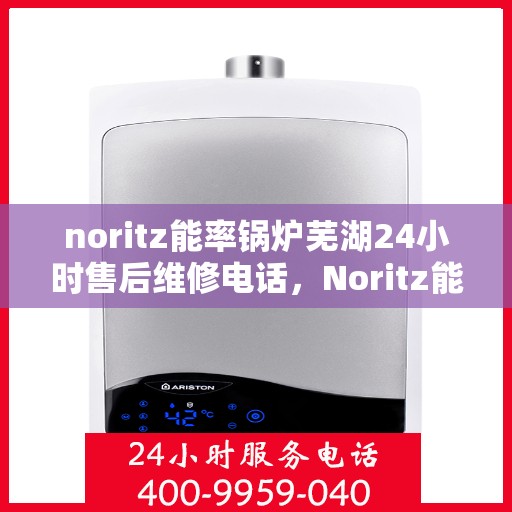 noritz能率锅炉芜湖24小时售后维修电话，Noritz能率锅炉芜湖售后24小时专业维修服务热线