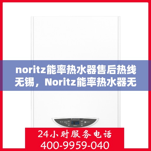 noritz能率热水器售后热线无锡，Noritz能率热水器无锡售后热线及维修服务全指南