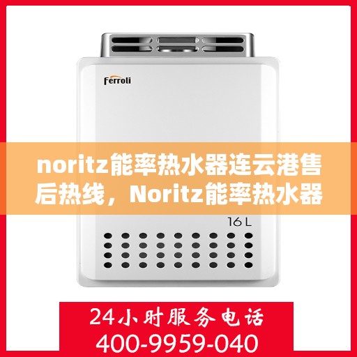 noritz能率热水器连云港售后热线，Noritz能率热水器连云港专业售后热线及服务一览