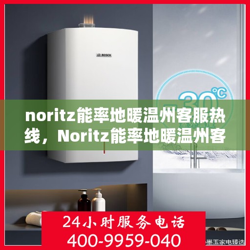 noritz能率地暖温州客服热线，Noritz能率地暖温州客服热线全解析