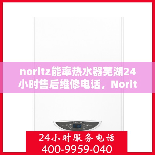 noritz能率热水器芜湖24小时售后维修电话，Noritz能率热水器芜湖全天候售后维修服务热线