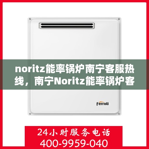 noritz能率锅炉南宁客服热线，南宁Noritz能率锅炉客服热线，专业支持与高效解决方案