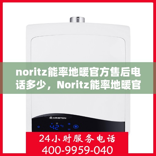 noritz能率地暖官方售后电话多少，Noritz能率地暖官方售后电话及维修服务解析