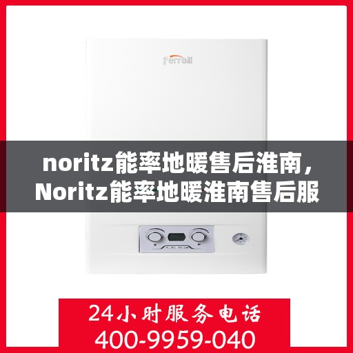 noritz能率地暖售后淮南，Noritz能率地暖淮南售后服务指南