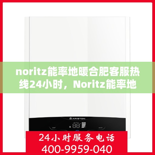 noritz能率地暖合肥客服热线24小时，Noritz能率地暖合肥全天候客服热线，暖心服务不打烊
