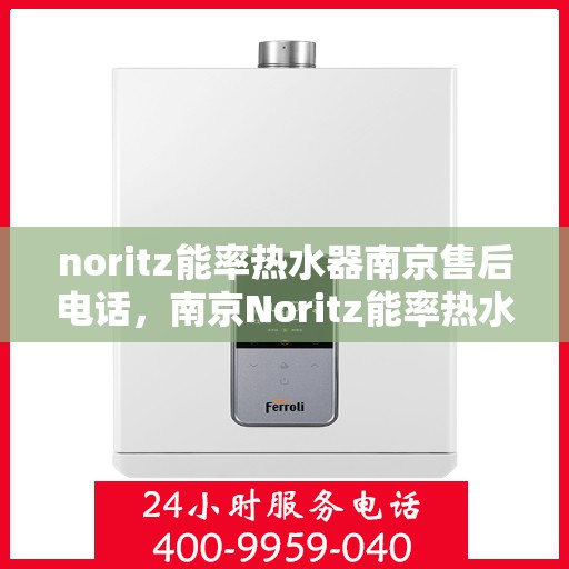 noritz能率热水器南京售后电话，南京Noritz能率热水器售后电话及维修服务指南