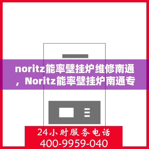 noritz能率壁挂炉维修南通，Noritz能率壁挂炉南通专业维修服务