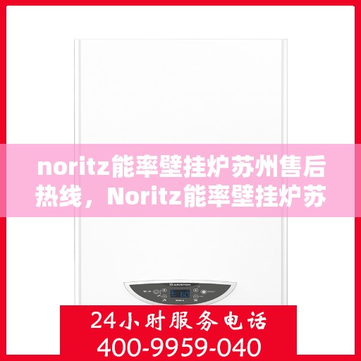 noritz能率壁挂炉苏州售后热线，Noritz能率壁挂炉苏州售后服务热线全解析