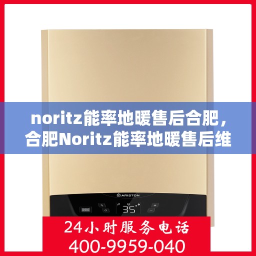 noritz能率地暖售后合肥，合肥Noritz能率地暖售后维修与服务指南