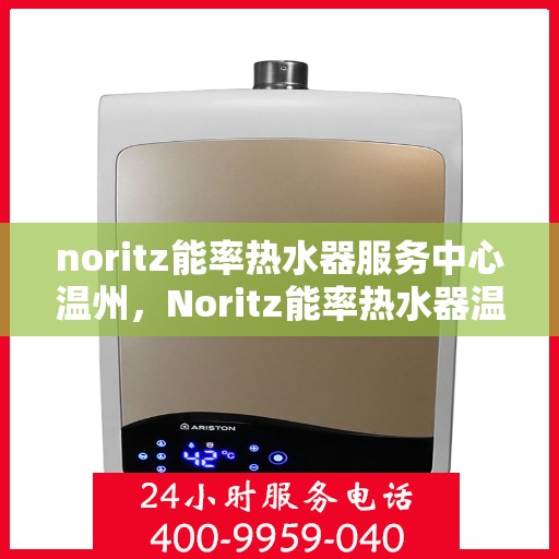 noritz能率热水器服务中心温州，Noritz能率热水器温州服务中心，专业维修与保养一站式解决