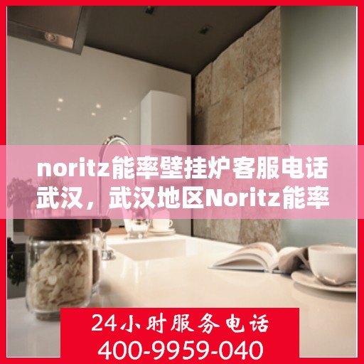 noritz能率壁挂炉客服电话武汉，武汉地区Noritz能率壁挂炉客服热线及咨询指南