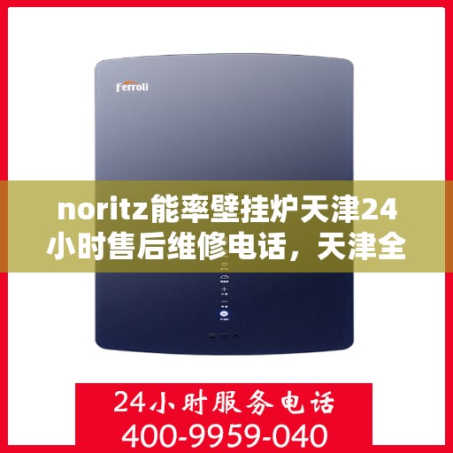 noritz能率壁挂炉天津24小时售后维修电话，天津全天候Noritz能率壁挂炉售后维修服务热线电话