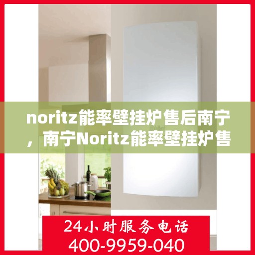noritz能率壁挂炉售后南宁，南宁Noritz能率壁挂炉售后维修与保养服务指南