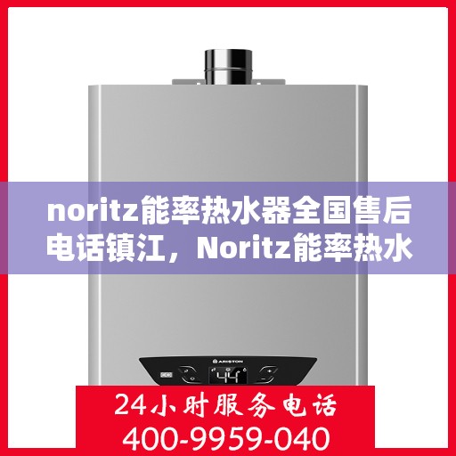 noritz能率热水器全国售后电话镇江，Noritz能率热水器镇江售后电话及全国售后服务一览