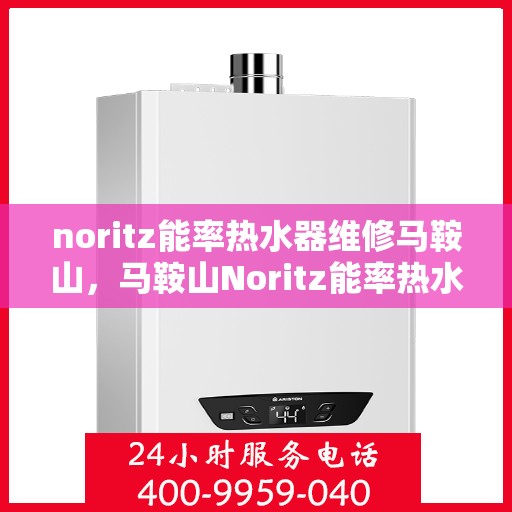 noritz能率热水器维修马鞍山，马鞍山Noritz能率热水器维修专家解析与解决方案