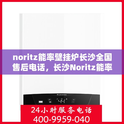noritz能率壁挂炉长沙全国售后电话，长沙Noritz能率壁挂炉售后全国服务热线电话公布