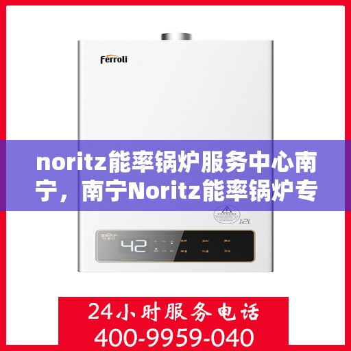 noritz能率锅炉服务中心南宁，南宁Noritz能率锅炉专业服务中心
