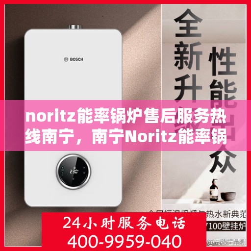 noritz能率锅炉售后服务热线南宁，南宁Noritz能率锅炉售后服务热线全解析