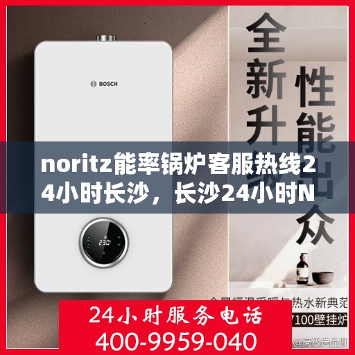 noritz能率锅炉客服热线24小时长沙，长沙24小时Noritz能率锅炉客服热线，随时解答您的疑问