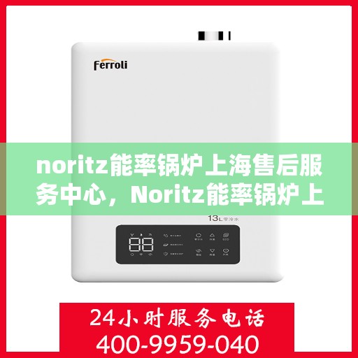 noritz能率锅炉上海售后服务中心，Noritz能率锅炉上海售后服务中心，专业维修与优质服务