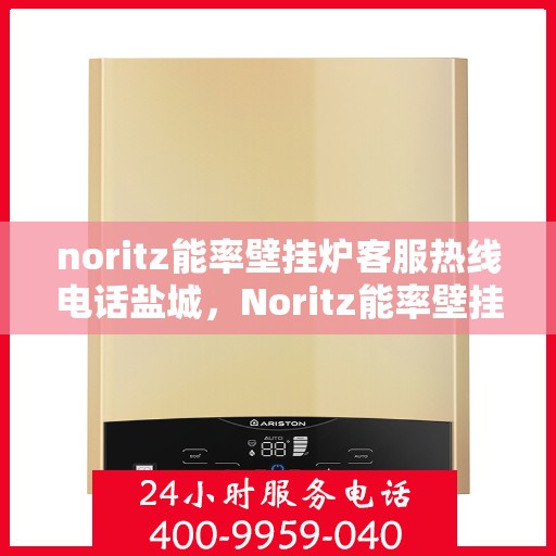 noritz能率壁挂炉客服热线电话盐城，Noritz能率壁挂炉盐城客服热线电话及售后服务指南