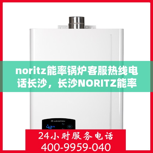 noritz能率锅炉客服热线电话长沙，长沙NORITZ能率锅炉客服热线电话全解析