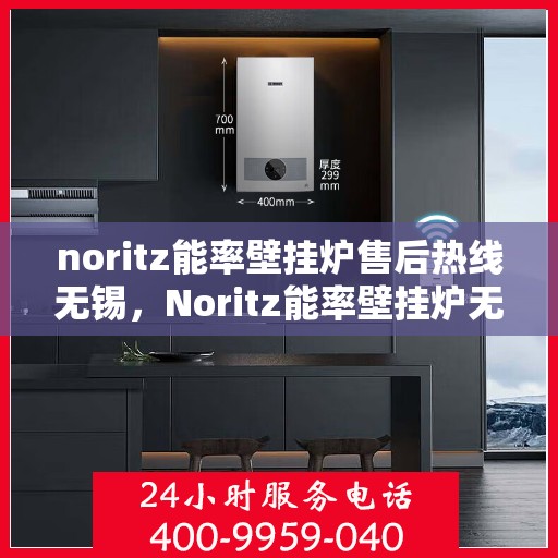 noritz能率壁挂炉售后热线无锡，Noritz能率壁挂炉无锡售后热线及服务指南