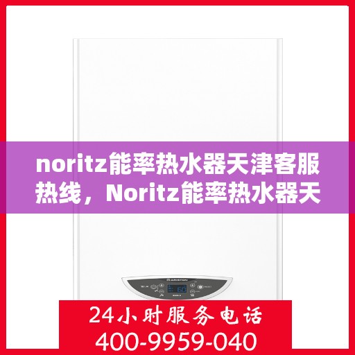 noritz能率热水器天津客服热线，Noritz能率热水器天津客服热线——专业解答，温暖您的生活