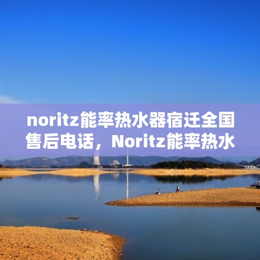 noritz能率热水器宿迁全国售后电话，Noritz能率热水器宿迁售后服务热线及全国售后电话全解析
