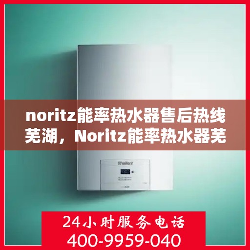 noritz能率热水器售后热线芜湖，Noritz能率热水器芜湖售后热线及服务一览