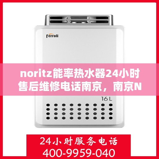 noritz能率热水器24小时售后维修电话南京，南京Noritz能率热水器全天候售后维修服务热线及电话全解析