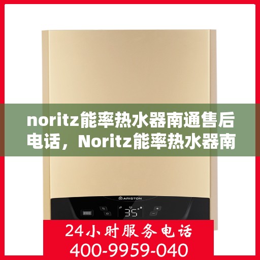 noritz能率热水器南通售后电话，Noritz能率热水器南通售后服务热线及维修指南