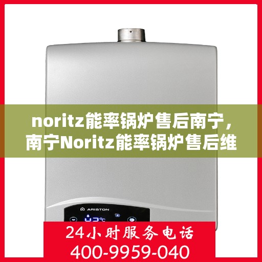 noritz能率锅炉售后南宁，南宁Noritz能率锅炉售后维修与保养服务指南
