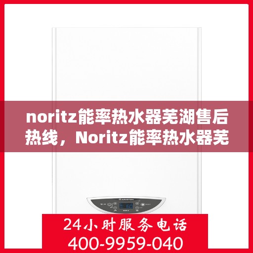 noritz能率热水器芜湖售后热线，Noritz能率热水器芜湖售后服务热线全解析