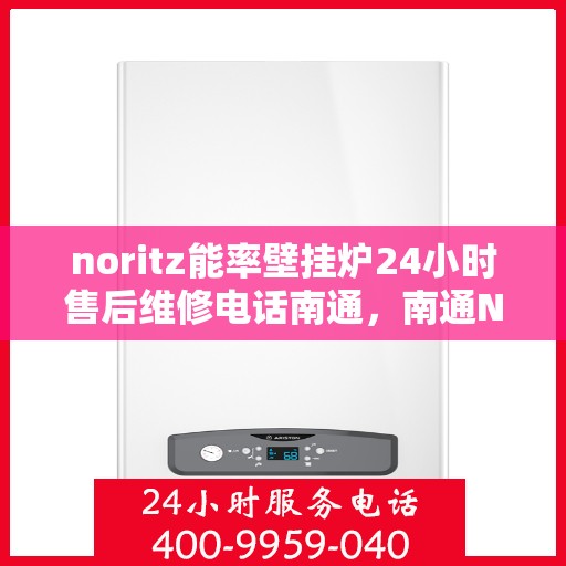 noritz能率壁挂炉24小时售后维修电话南通，南通Noritz能率壁挂炉全天候售后维修服务热线公布