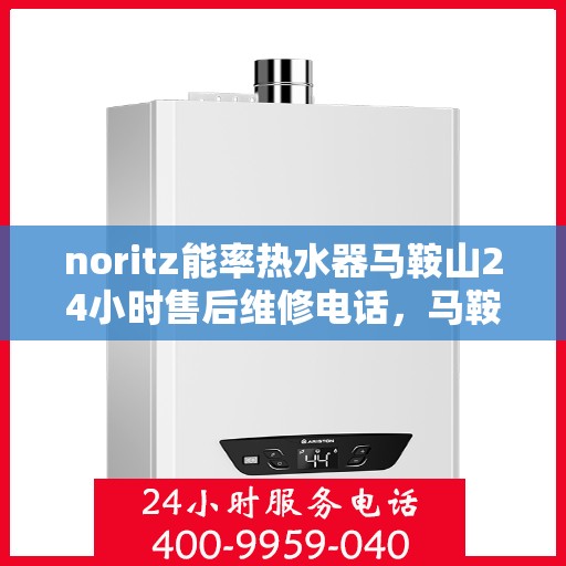 noritz能率热水器马鞍山24小时售后维修电话，马鞍山Noritz能率热水器全天候售后维修服务热线及电话查询