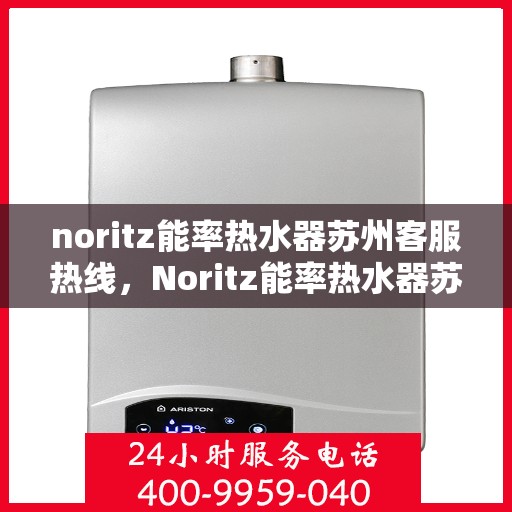 noritz能率热水器苏州客服热线，Noritz能率热水器苏州客服热线全攻略，专业解答，贴心服务