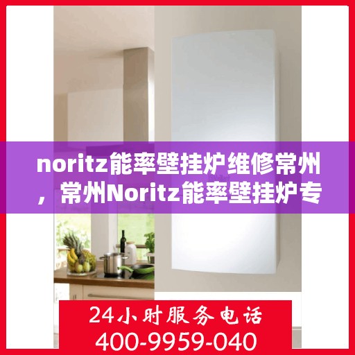 noritz能率壁挂炉维修常州，常州Noritz能率壁挂炉专业维修指南