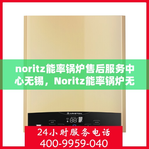 noritz能率锅炉售后服务中心无锡，Noritz能率锅炉无锡售后服务中心，专业维修，贴心服务