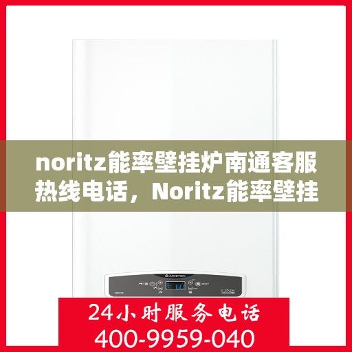 noritz能率壁挂炉南通客服热线电话，Noritz能率壁挂炉南通客服热线电话全解析