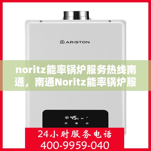 noritz能率锅炉服务热线南通，南通Noritz能率锅炉服务热线全解析