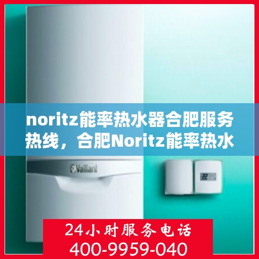 noritz能率热水器合肥服务热线，合肥Noritz能率热水器服务热线指南