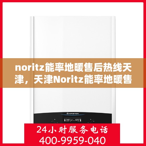 noritz能率地暖售后热线天津，天津Noritz能率地暖售后服务热线详解