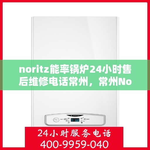 noritz能率锅炉24小时售后维修电话常州，常州Noritz能率锅炉全天候售后维修服务热线