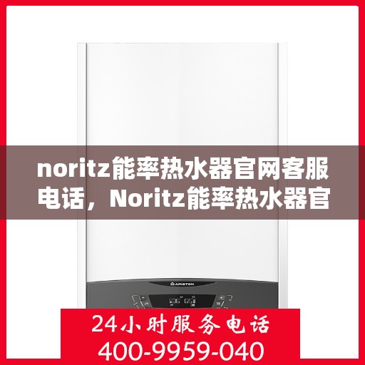 noritz能率热水器官网客服电话，Noritz能率热水器官方客服热线及售后服务指南